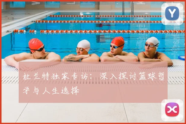 杜兰特独家专访:深入探讨篮球哲学与人生选择