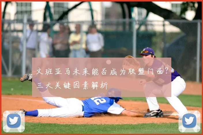 文班亚马未来能否成为联盟门面?三大关键因素解析