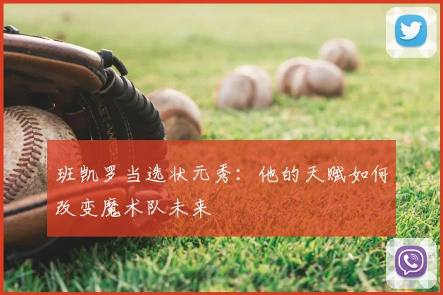 班凯罗当选状元秀：他的天赋如何改变魔术队未来