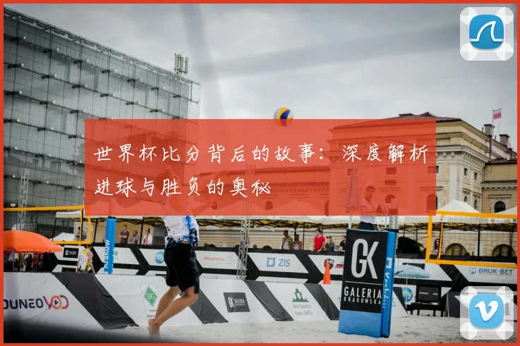 世界杯比分背后的故事:深度解析进球与胜负的奥秘