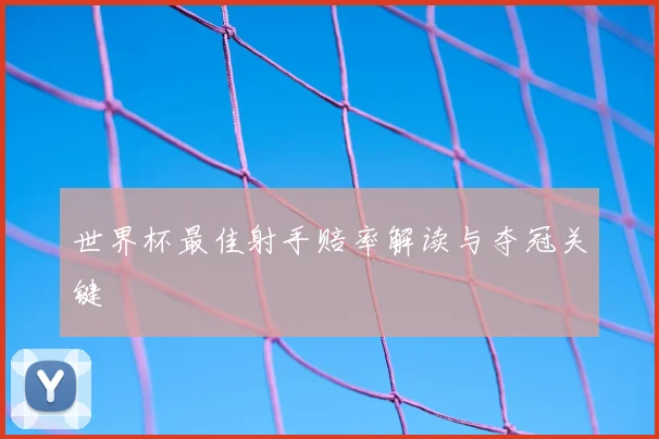 世界杯最佳射手赔率解读与夺冠关键