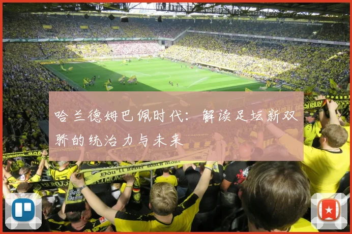 哈兰德姆巴佩时代:解读足坛新双骄的统治力与未来