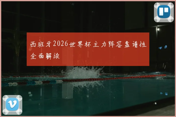 西班牙2026世界杯主力阵容靠谱性全面解读
