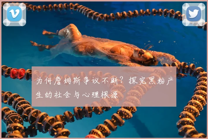 为何詹姆斯争议不断？探究黑粉产生的社会与心理根源