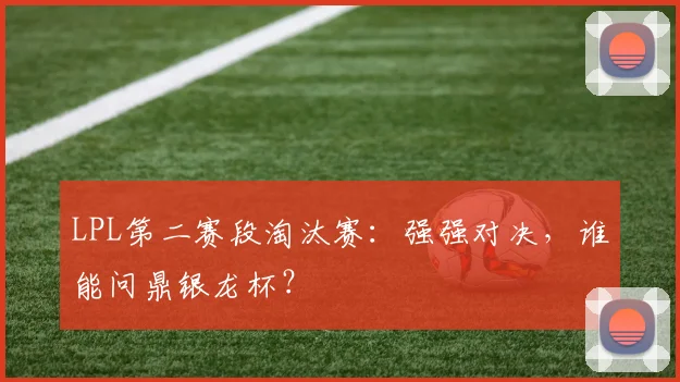 LPL第二赛段淘汰赛：强强对决，谁能问鼎银龙杯？