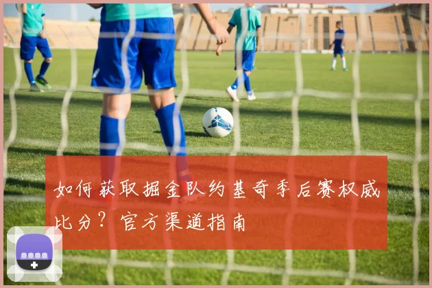 如何获取掘金队约基奇季后赛权威比分？官方渠道指南