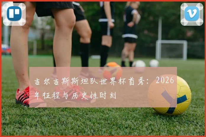 吉尔吉斯斯坦队世界杯首秀：2026年征程与历史性时刻