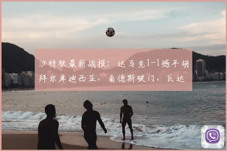 沙特联最新战报:达马克1-1憾平胡拜尔库迪西亚,南德斯破门,瓦达关键扳平比分解析