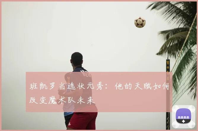 班凯罗当选状元秀：他的天赋如何改变魔术队未来