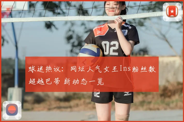 球迷热议：网坛人气女王Ins粉丝数超越巴蒂 新动态一览