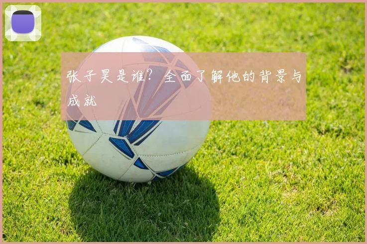 张子昊是谁？全面了解他的背景与成就