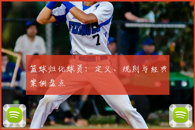 篮球归化球员：定义、规则与经典案例盘点