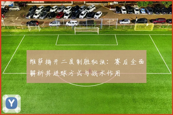 维萨梅开二度制胜秘诀:赛后全面解析其进球方式与战术作用