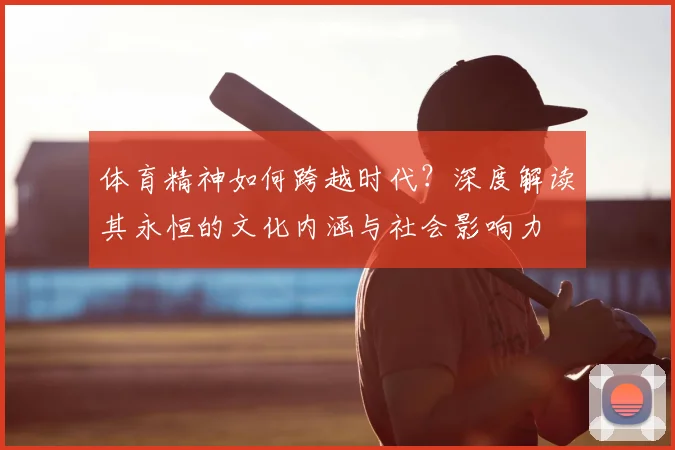 体育精神如何跨越时代?深度解读其永恒的文化内涵与社会影响力