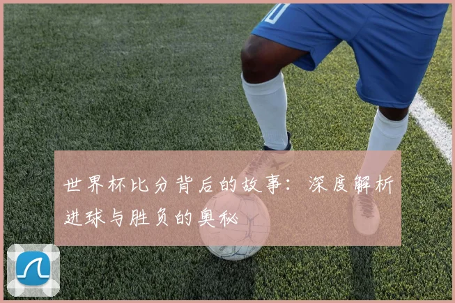 世界杯比分背后的故事：深度解析进球与胜负的奥秘