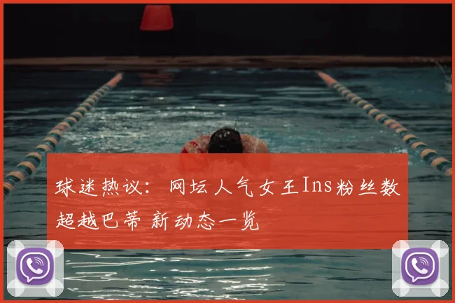 球迷热议：网坛人气女王Ins粉丝数超越巴蒂 新动态一览