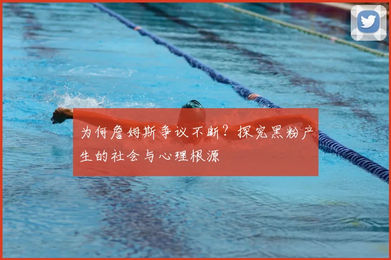 为何詹姆斯争议不断？探究黑粉产生的社会与心理根源
