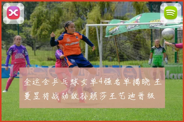 全运会乒乓球女单4强名单揭晓 王曼昱将战劲敌孙颖莎王艺迪晋级