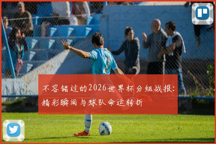 不容错过的2026世界杯分组战报：精彩瞬间与球队命运转折