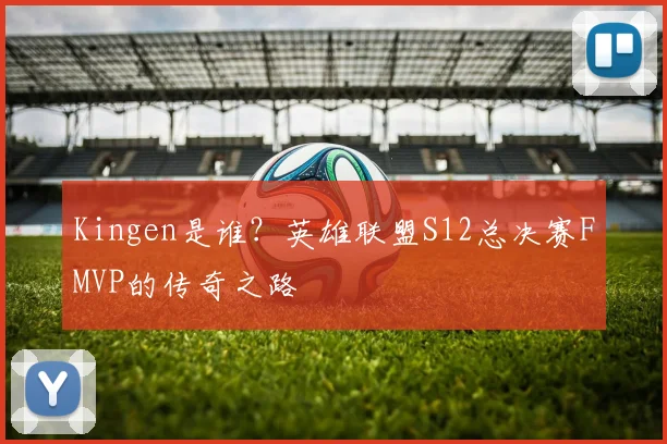Kingen是谁？英雄联盟S12总决赛FMVP的传奇之路