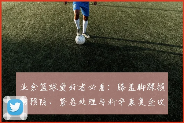 业余篮球爱好者必看:膝盖脚踝损伤预防、紧急处理与科学康复全攻略