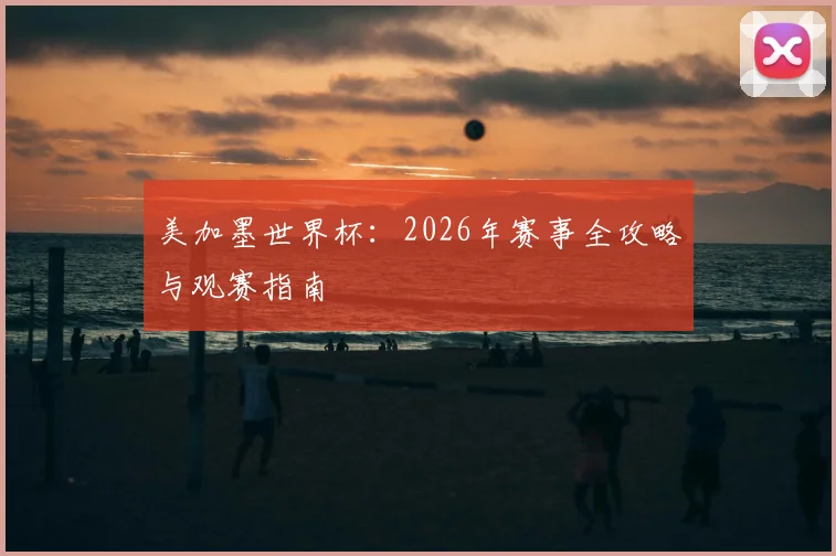 美加墨世界杯：2026年赛事全攻略与观赛指南