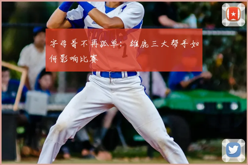 字母哥不再孤单：雄鹿三大帮手如何影响比赛