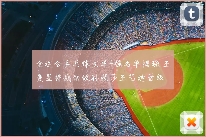 全运会乒乓球女单4强名单揭晓 王曼昱将战劲敌孙颖莎王艺迪晋级