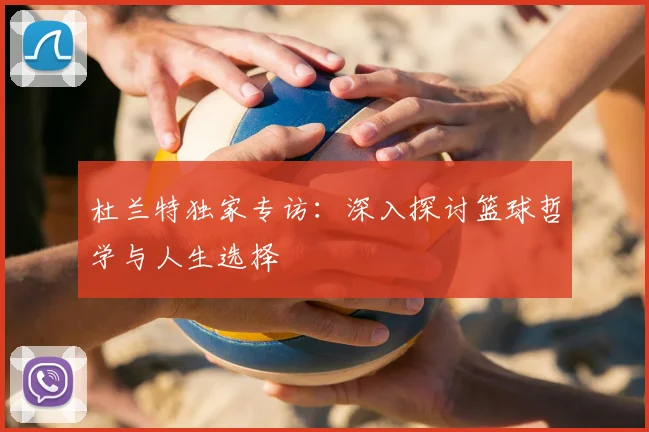 杜兰特独家专访：深入探讨篮球哲学与人生选择