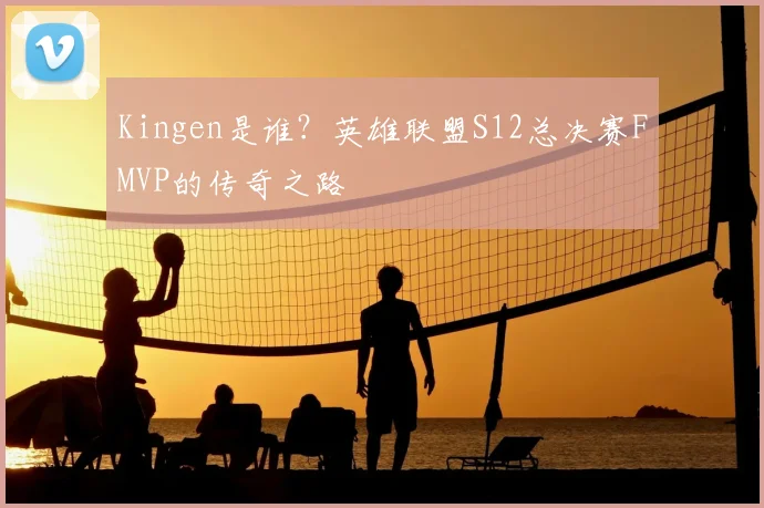 Kingen是谁？英雄联盟S12总决赛FMVP的传奇之路
