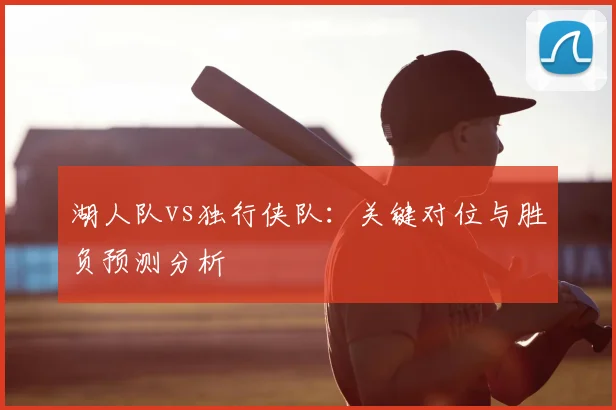 湖人队vs独行侠队：关键对位与胜负预测分析