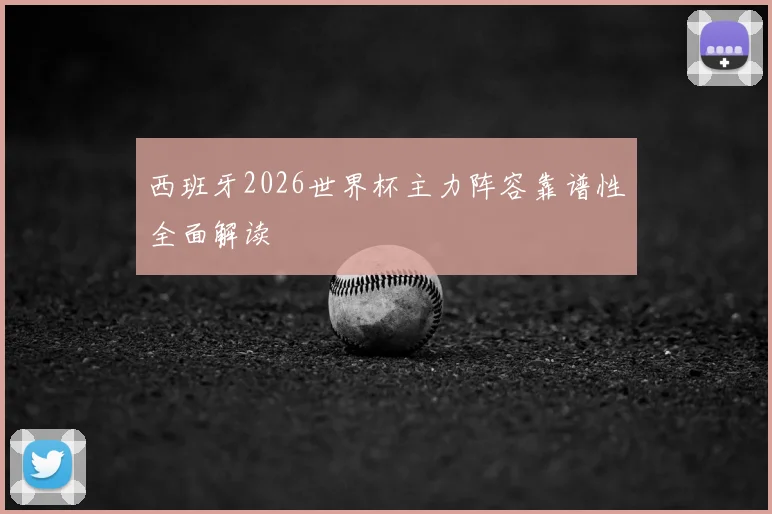 西班牙2026世界杯主力阵容靠谱性全面解读
