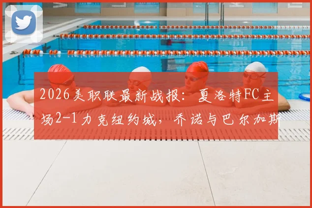 2026美职联最新战报:夏洛特FC主场2-1力克纽约城,乔诺与巴尔加斯关键进球全回顾
