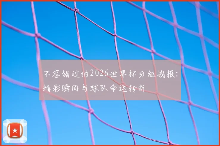 不容错过的2026世界杯分组战报：精彩瞬间与球队命运转折