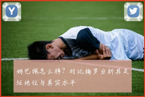 姆巴佩怎么样？对比梅罗分析其足坛地位与真实水平