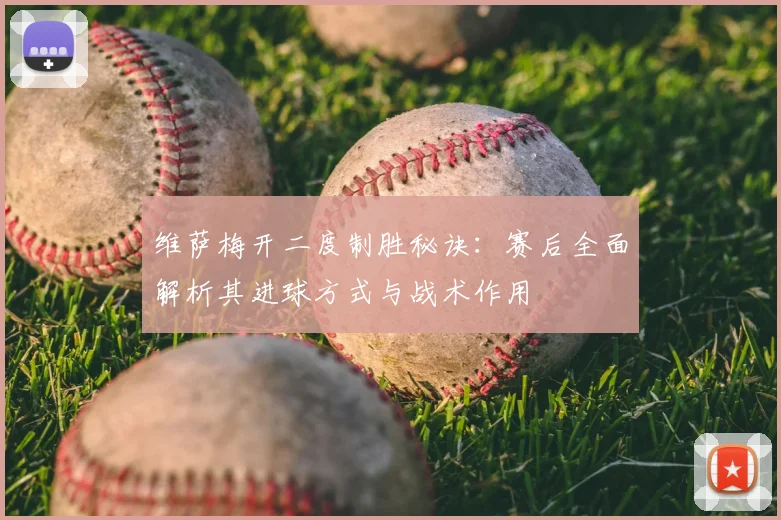 维萨梅开二度制胜秘诀:赛后全面解析其进球方式与战术作用
