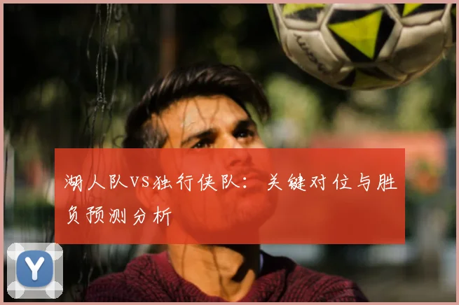 湖人队vs独行侠队:关键对位与胜负预测分析